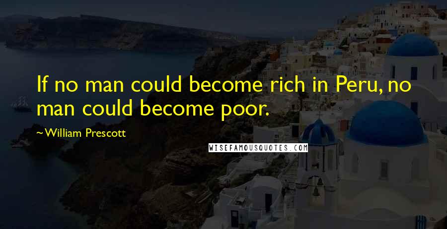 William Prescott quotes: If no man could become rich in Peru, no man could become poor.