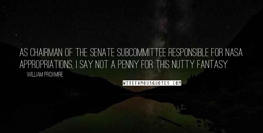 William Proxmire quotes: As chairman of the Senate subcommittee responsible for NASA appropriations, I say not a penny for this nutty fantasy.