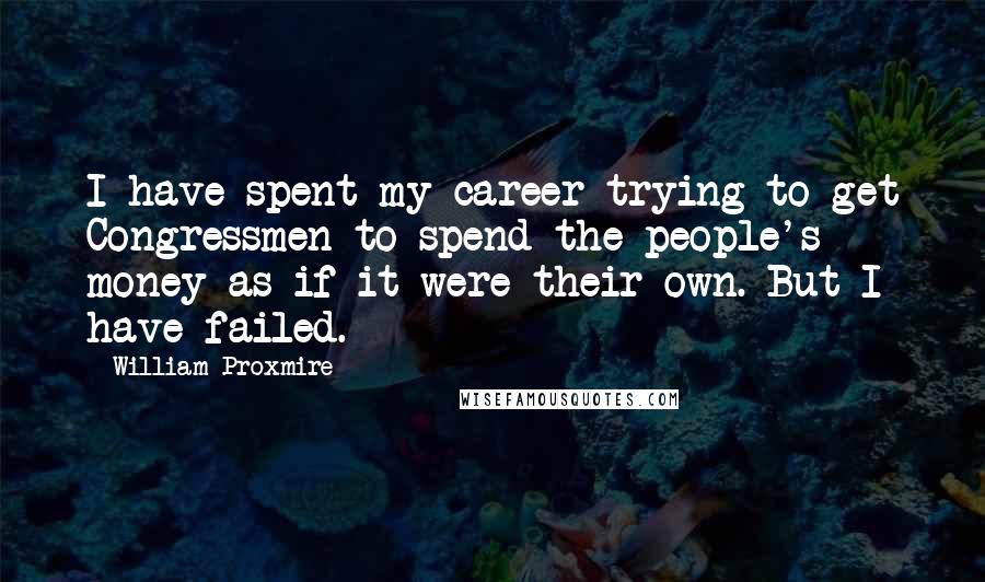 William Proxmire quotes: I have spent my career trying to get Congressmen to spend the people's money as if it were their own. But I have failed. William Proxmire quotes: I have spent my career trying to get Congressmen to spend the people's money as if it were their own. But I have failed.