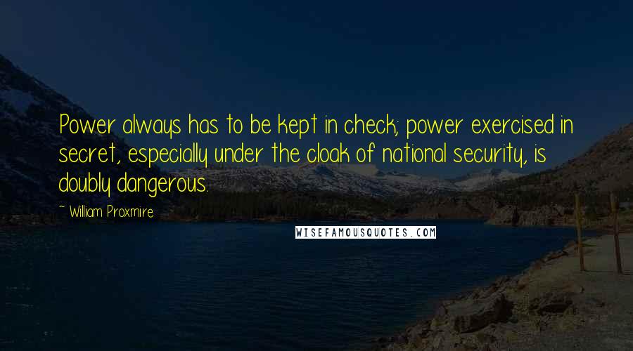 William Proxmire quotes: Power always has to be kept in check; power exercised in secret, especially under the cloak of national security, is doubly dangerous.