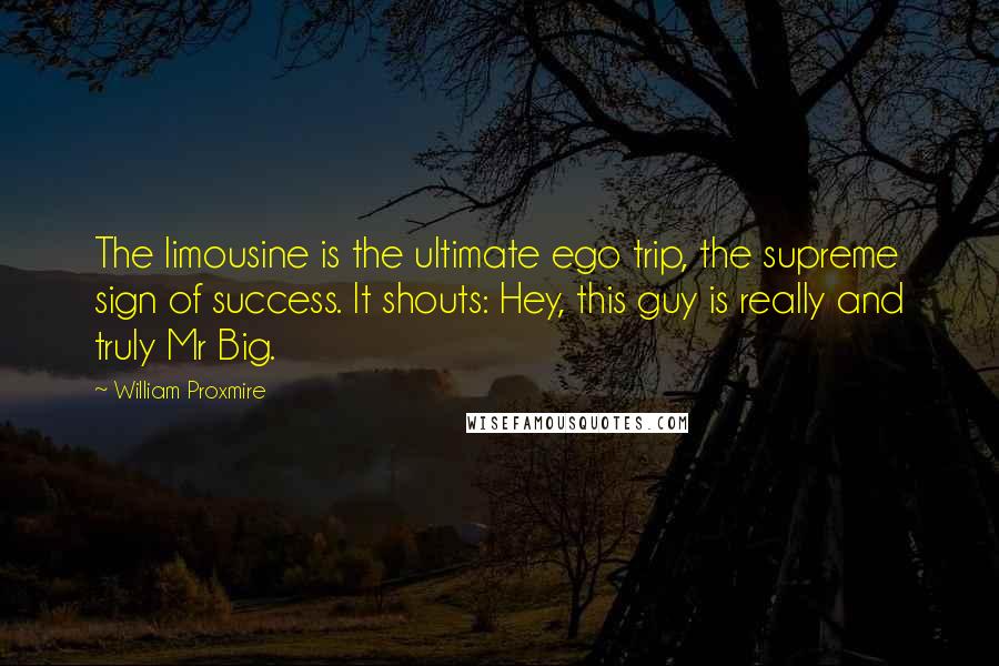 William Proxmire quotes: The limousine is the ultimate ego trip, the supreme sign of success. It shouts: Hey, this guy is really and truly Mr Big. William Proxmire quotes: The limousine is the ultimate ego trip, the supreme sign of success. It shouts: Hey, this guy is really and truly Mr Big.
