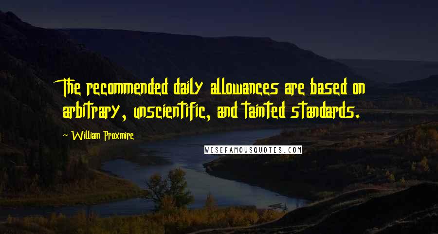 William Proxmire quotes: The recommended daily allowances are based on arbitrary, unscientific, and tainted standards.