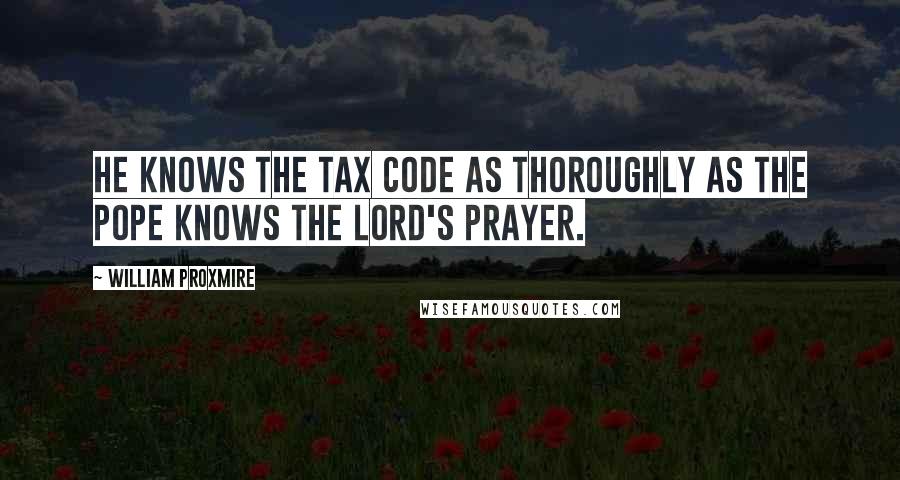 William Proxmire quotes: He knows the tax code as thoroughly as the pope knows the Lord's Prayer.