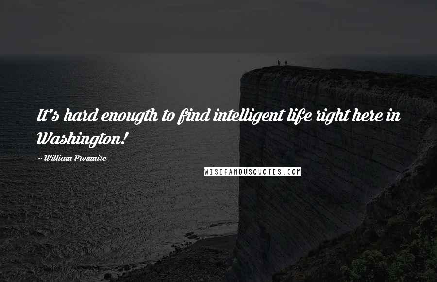 William Proxmire quotes: It's hard enougth to find intelligent life right here in Washington!
