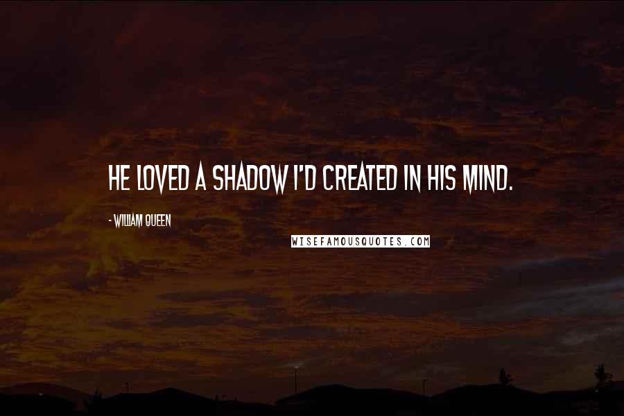 William Queen quotes: He loved a shadow I'd created in his mind.