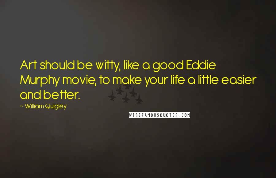 William Quigley quotes: Art should be witty, like a good Eddie Murphy movie, to make your life a little easier and better.