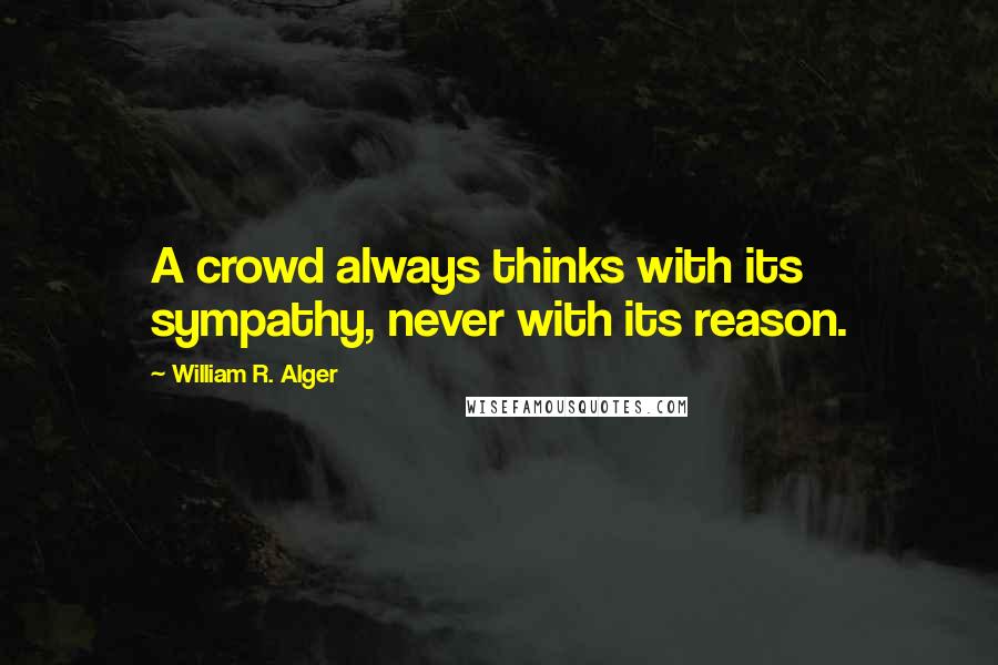 William R. Alger quotes: A crowd always thinks with its sympathy, never with its reason.