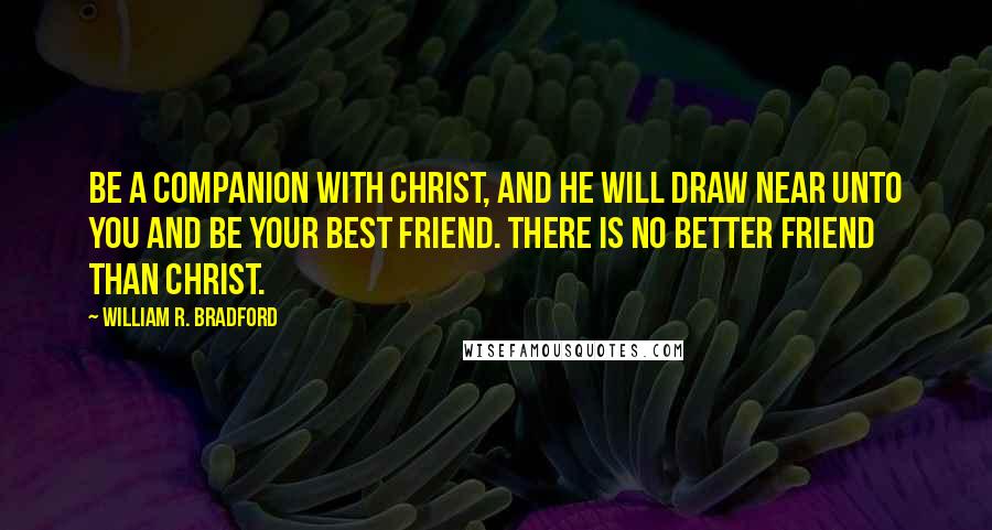 William R. Bradford quotes: Be a companion with Christ, and he will draw near unto you and be your best friend. There is no better friend than Christ.