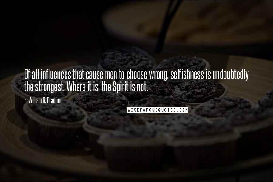 William R. Bradford quotes: Of all influences that cause men to choose wrong, selfishness is undoubtedly the strongest. Where it is, the Spirit is not.