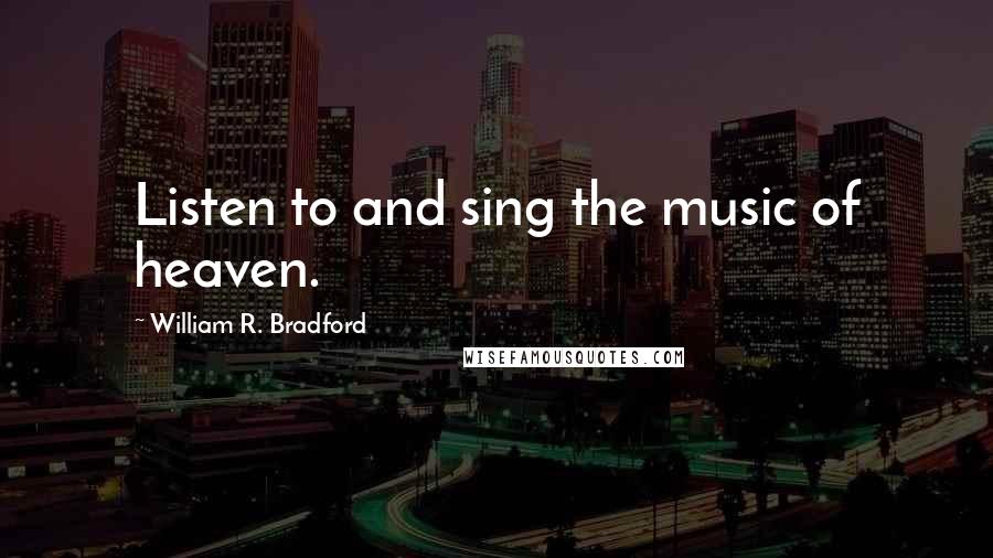 William R. Bradford quotes: Listen to and sing the music of heaven.