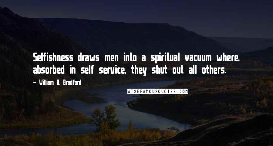 William R. Bradford quotes: Selfishness draws men into a spiritual vacuum where, absorbed in self service, they shut out all others.