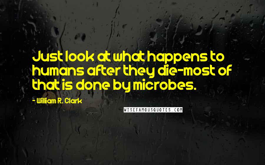 William R. Clark quotes: Just look at what happens to humans after they die-most of that is done by microbes.