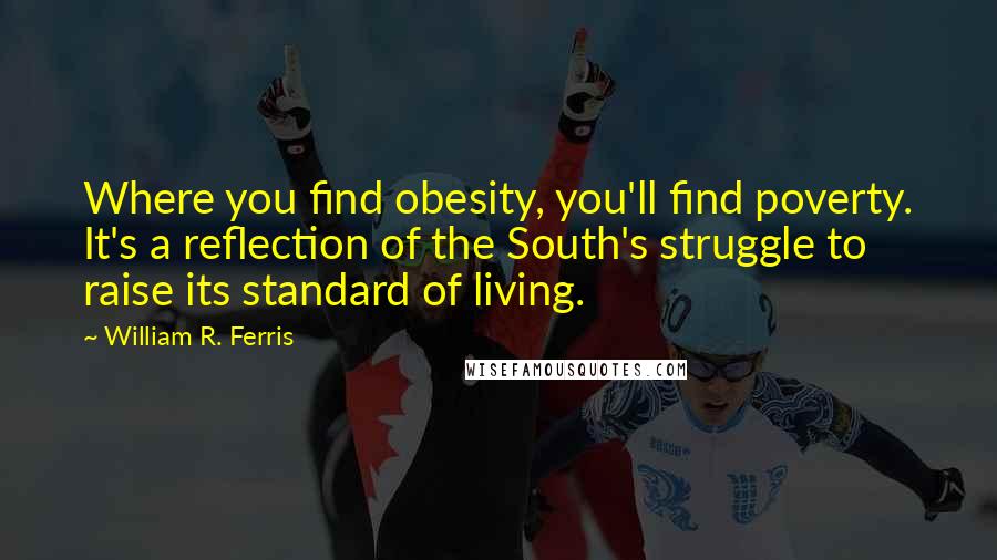 William R. Ferris quotes: Where you find obesity, you'll find poverty. It's a reflection of the South's struggle to raise its standard of living.