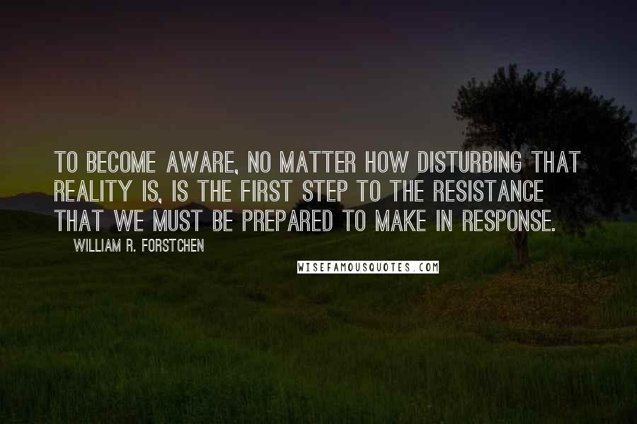 William R. Forstchen quotes: To become aware, no matter how disturbing that reality is, is the first step to the resistance that we must be prepared to make in response.