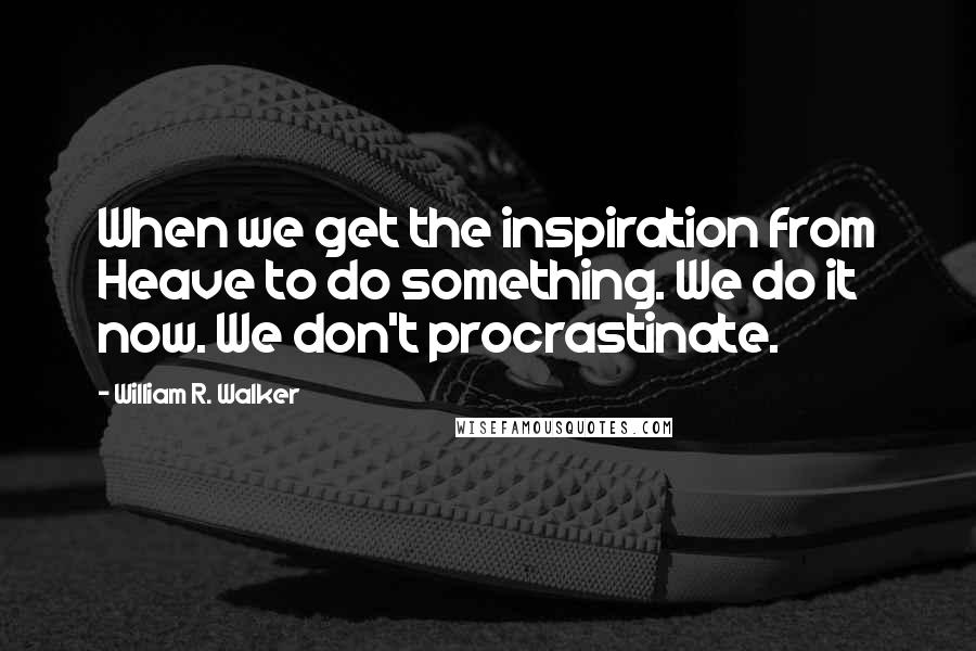 William R. Walker quotes: When we get the inspiration from Heave to do something. We do it now. We don't procrastinate.