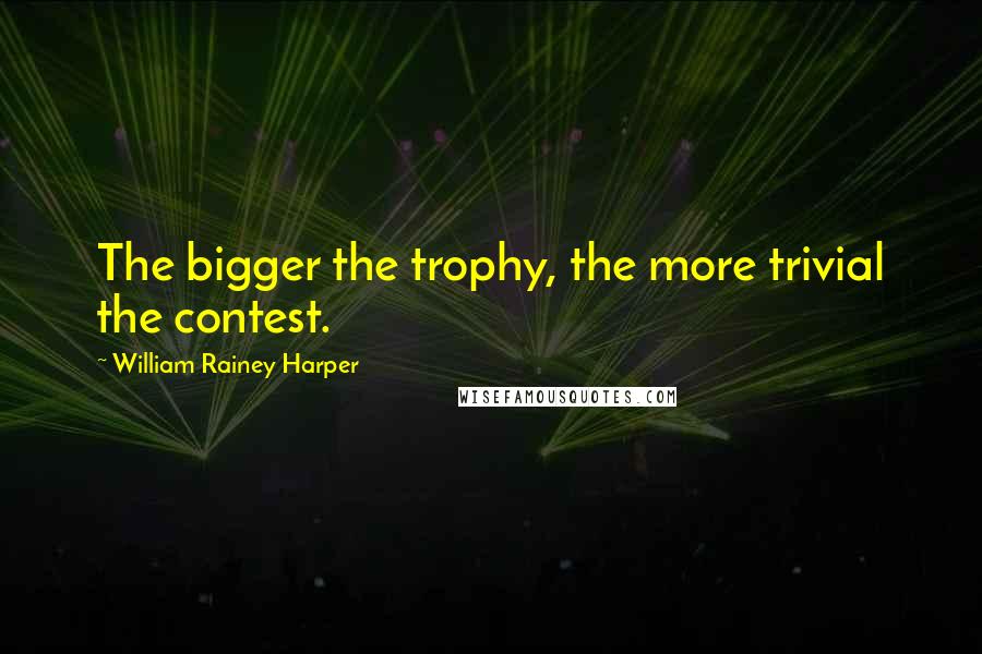 William Rainey Harper quotes: The bigger the trophy, the more trivial the contest.