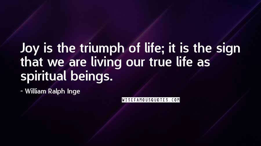 William Ralph Inge quotes: Joy is the triumph of life; it is the sign that we are living our true life as spiritual beings.