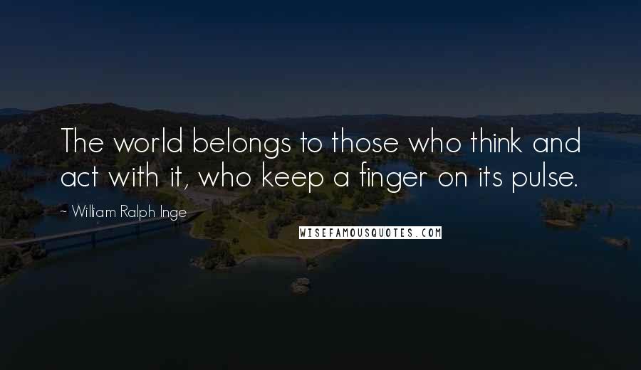 William Ralph Inge quotes: The world belongs to those who think and act with it, who keep a finger on its pulse.