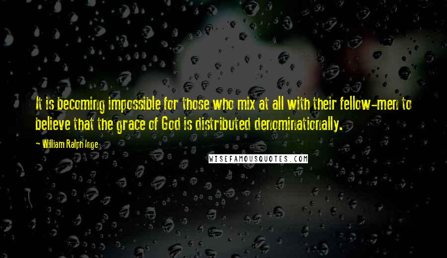 William Ralph Inge quotes: It is becoming impossible for those who mix at all with their fellow-men to believe that the grace of God is distributed denominationally.