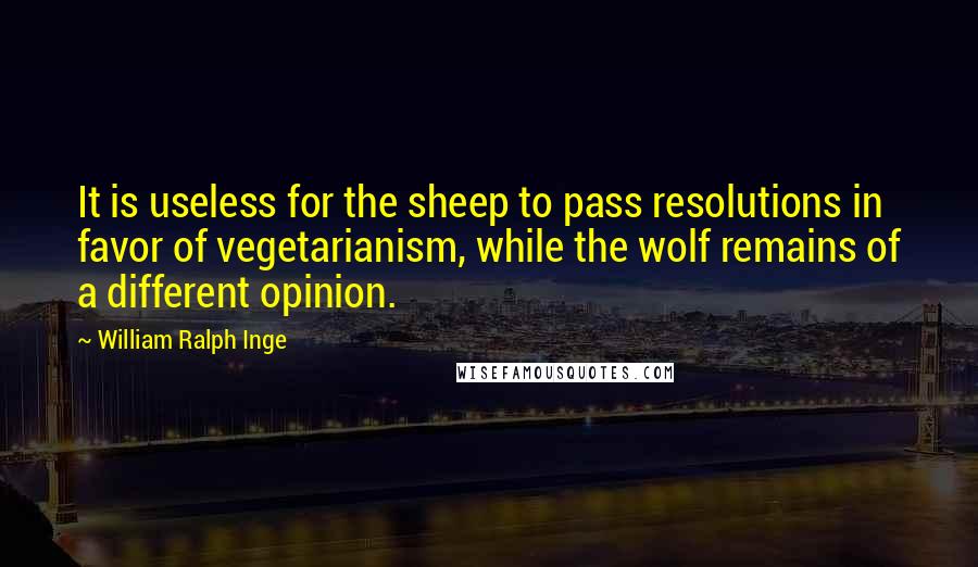 William Ralph Inge quotes: It is useless for the sheep to pass resolutions in favor of vegetarianism, while the wolf remains of a different opinion.