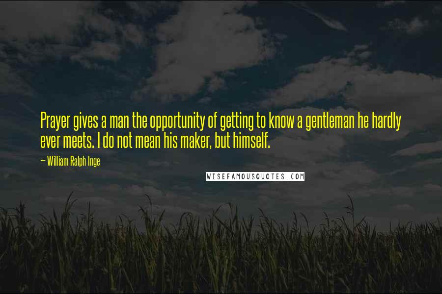William Ralph Inge quotes: Prayer gives a man the opportunity of getting to know a gentleman he hardly ever meets. I do not mean his maker, but himself.