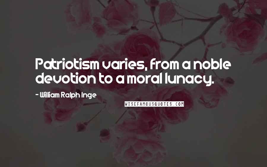William Ralph Inge quotes: Patriotism varies, from a noble devotion to a moral lunacy.