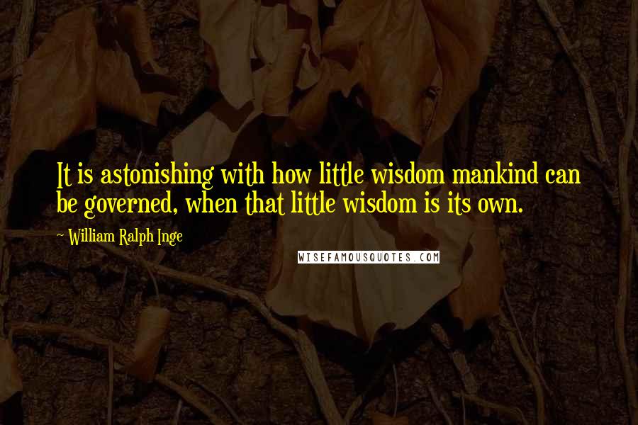 William Ralph Inge quotes: It is astonishing with how little wisdom mankind can be governed, when that little wisdom is its own.