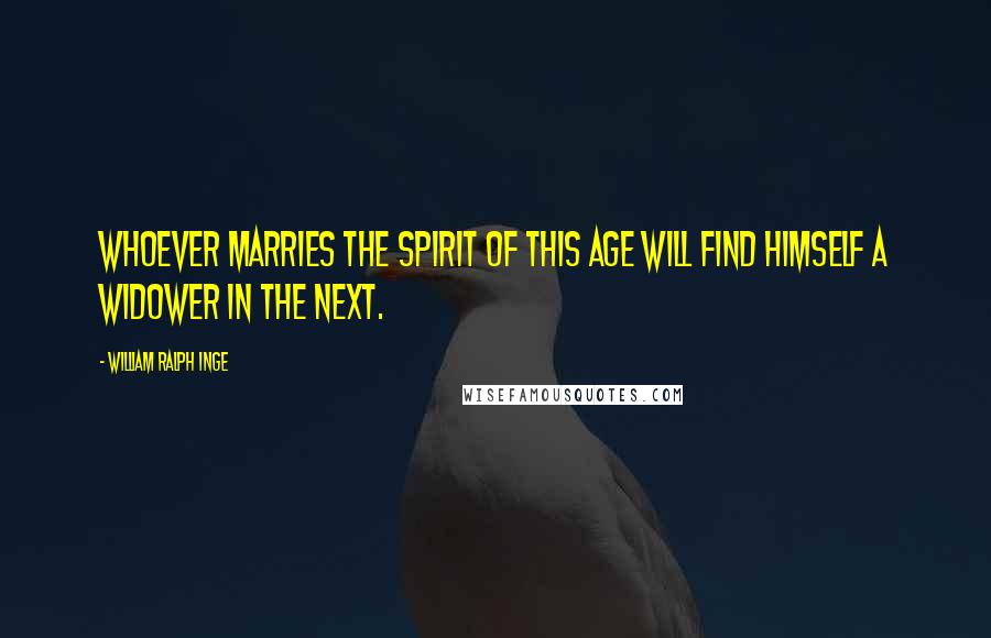 William Ralph Inge quotes: Whoever marries the spirit of this age will find himself a widower in the next.