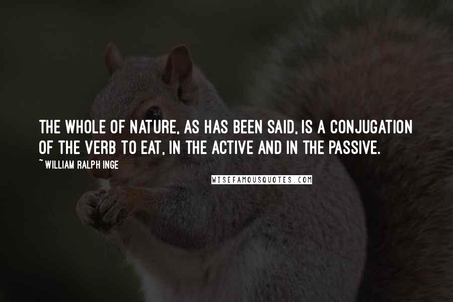 William Ralph Inge quotes: The whole of nature, as has been said, is a conjugation of the verb to eat, in the active and in the passive.