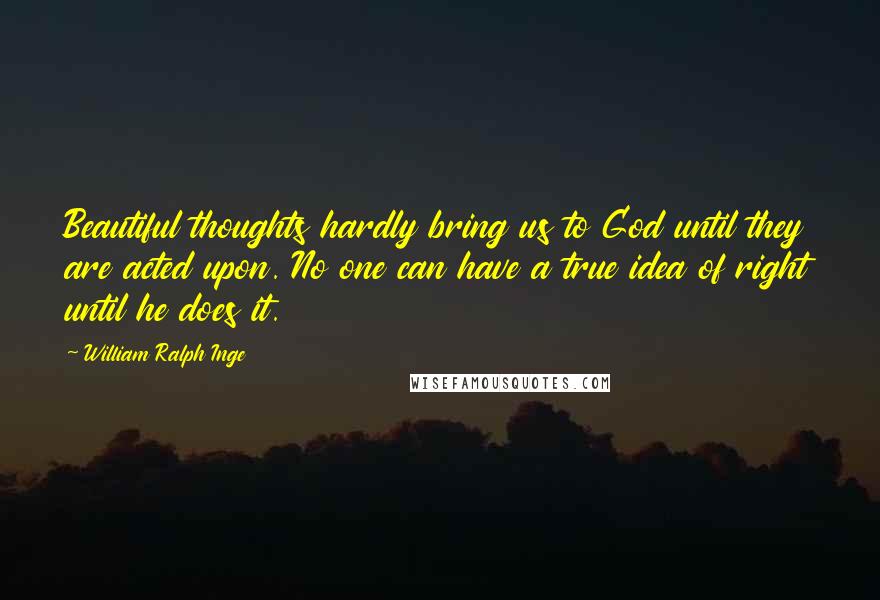 William Ralph Inge quotes: Beautiful thoughts hardly bring us to God until they are acted upon. No one can have a true idea of right until he does it.