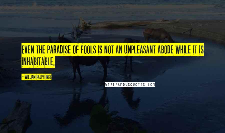 William Ralph Inge quotes: Even the paradise of fools is not an unpleasant abode while it is inhabitable.