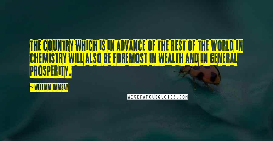 William Ramsay quotes: The country which is in advance of the rest of the world in chemistry will also be foremost in wealth and in general prosperity.