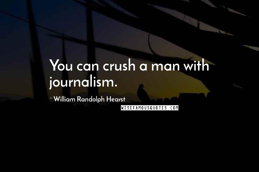 William Randolph Hearst quotes: You can crush a man with journalism.