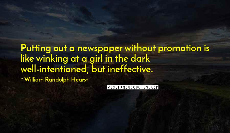 William Randolph Hearst quotes: Putting out a newspaper without promotion is like winking at a girl in the dark well-intentioned, but ineffective.