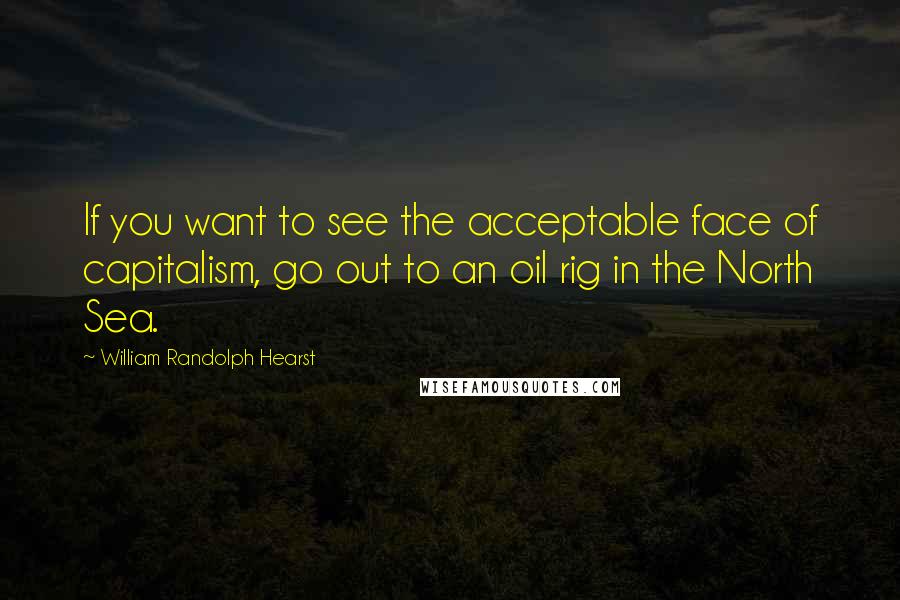 William Randolph Hearst quotes: If you want to see the acceptable face of capitalism, go out to an oil rig in the North Sea.