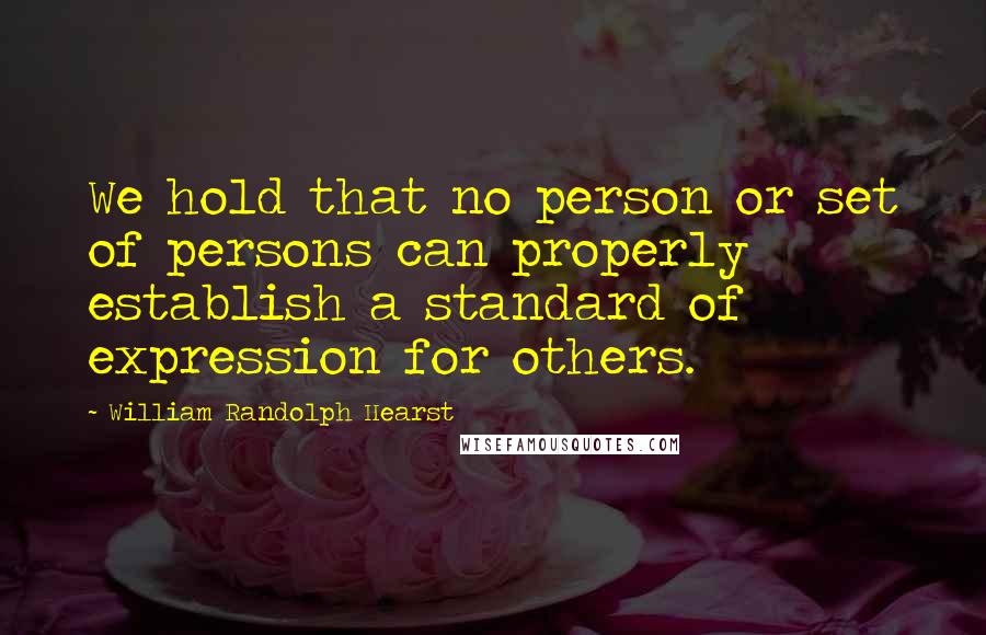 William Randolph Hearst quotes: We hold that no person or set of persons can properly establish a standard of expression for others.