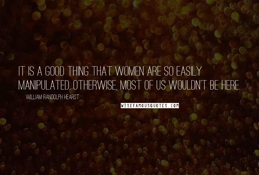 William Randolph Hearst quotes: It is a good thing that women are so easily manipulated. Otherwise, most of us wouldn't be here.