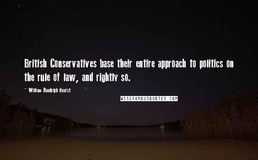 William Randolph Hearst quotes: British Conservatives base their entire approach to politics on the rule of law, and rightly so.