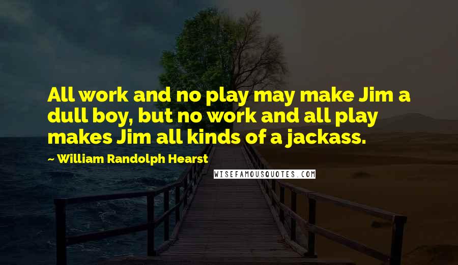 William Randolph Hearst quotes: All work and no play may make Jim a dull boy, but no work and all play makes Jim all kinds of a jackass.