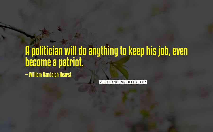 William Randolph Hearst quotes: A politician will do anything to keep his job, even become a patriot.
