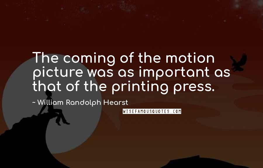 William Randolph Hearst quotes: The coming of the motion picture was as important as that of the printing press.