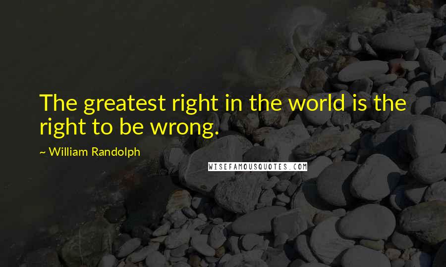 William Randolph quotes: The greatest right in the world is the right to be wrong.