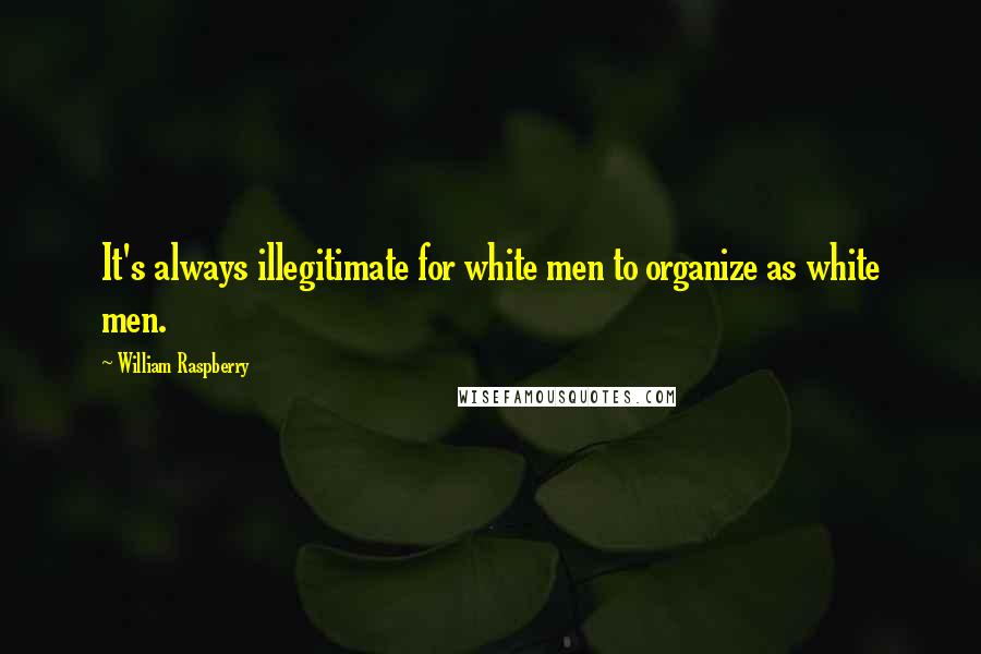 William Raspberry quotes: It's always illegitimate for white men to organize as white men.