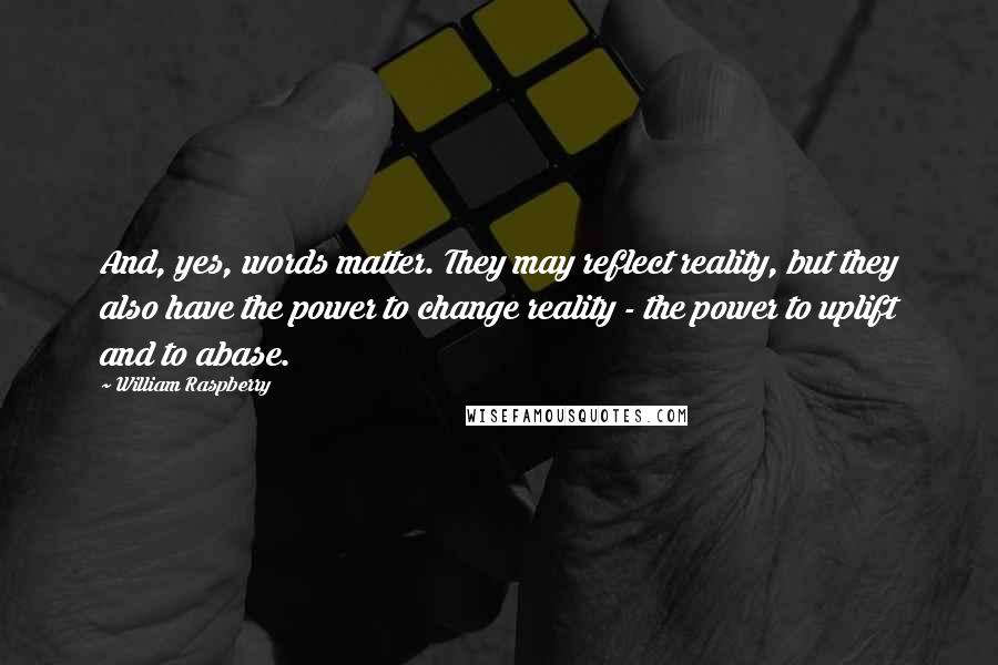 William Raspberry quotes: And, yes, words matter. They may reflect reality, but they also have the power to change reality - the power to uplift and to abase.