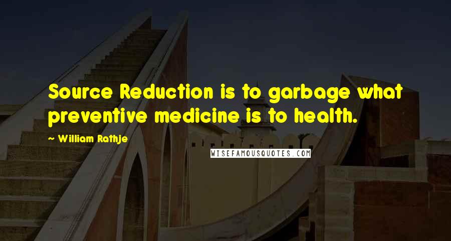 William Rathje quotes: Source Reduction is to garbage what preventive medicine is to health.