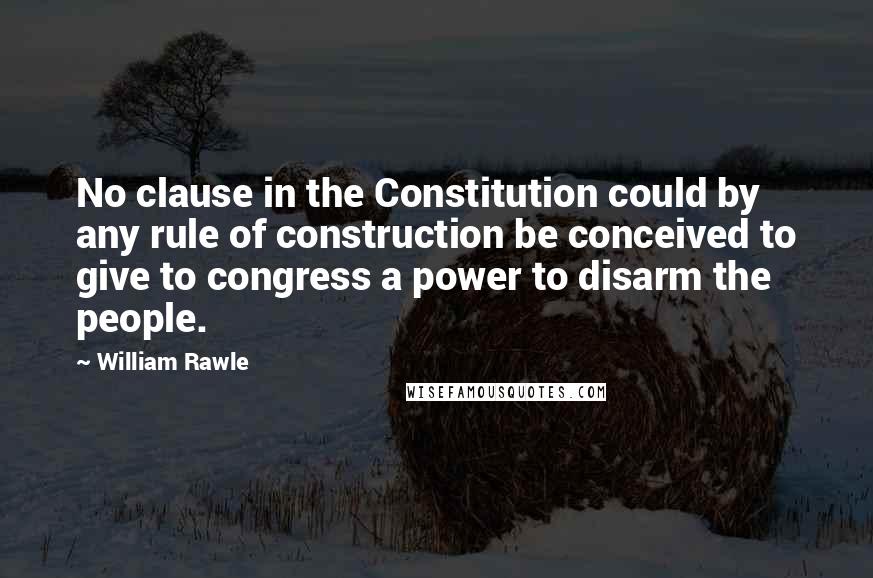 William Rawle quotes: No clause in the Constitution could by any rule of construction be conceived to give to congress a power to disarm the people.