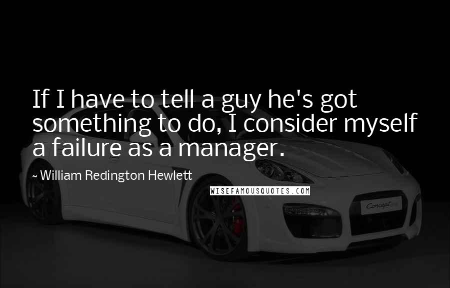 William Redington Hewlett quotes: If I have to tell a guy he's got something to do, I consider myself a failure as a manager.