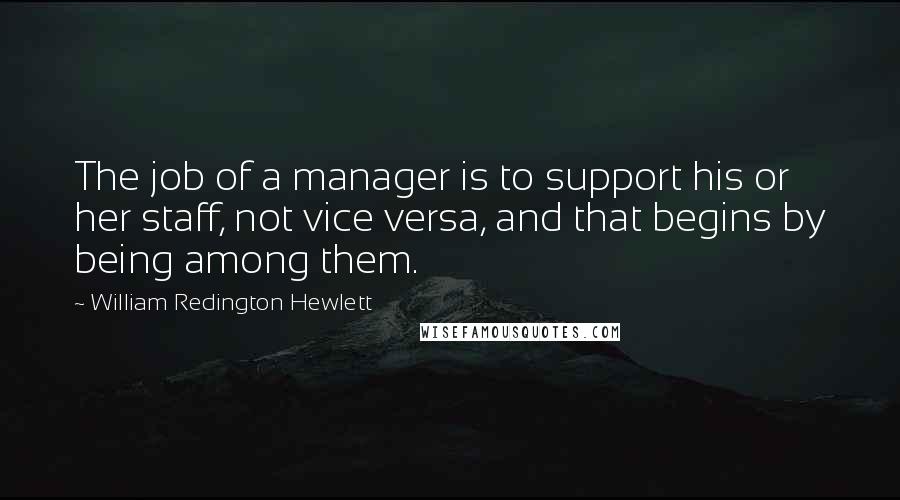 William Redington Hewlett quotes: The job of a manager is to support his or her staff, not vice versa, and that begins by being among them.