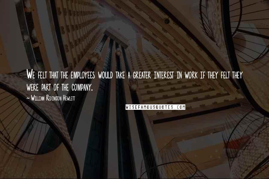 William Redington Hewlett quotes: We felt that the employees would take a greater interest in work if they felt they were part of the company.