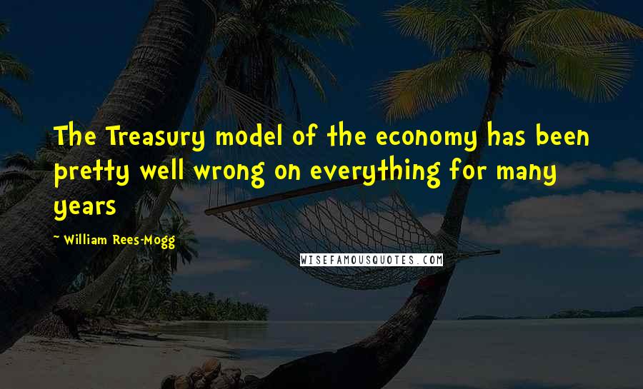 William Rees-Mogg quotes: The Treasury model of the economy has been pretty well wrong on everything for many years